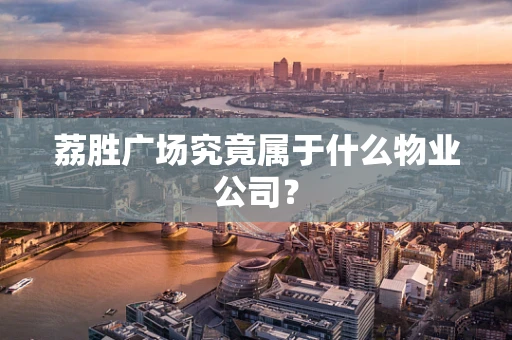 荔胜广场究竟属于什么物业公司？