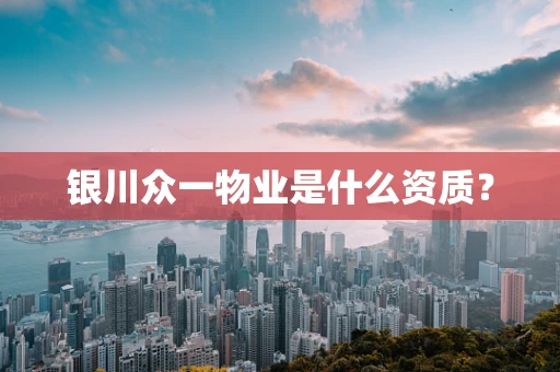 银川众一物业是什么资质？