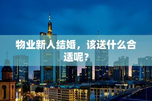 物业新人结婚，该送什么合适呢？
