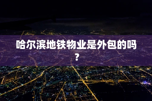 哈尔滨地铁物业是外包的吗？