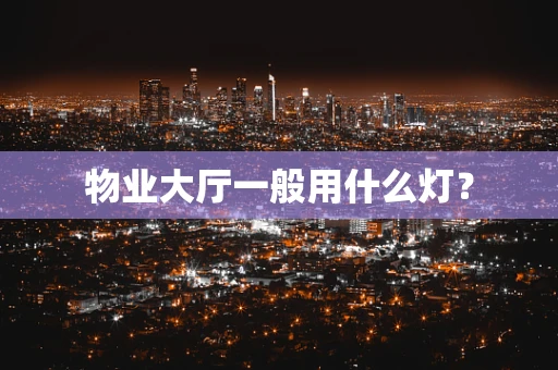 物业大厅一般用什么灯？