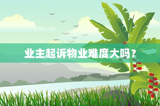 业主起诉物业难度大吗？