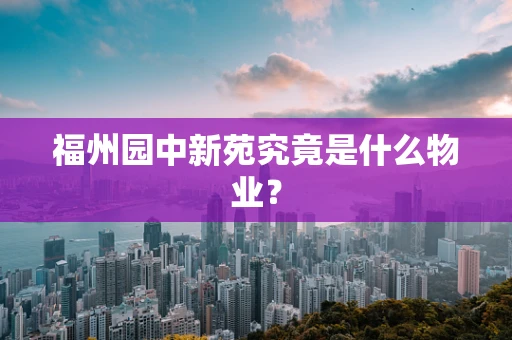 福州园中新苑究竟是什么物业？