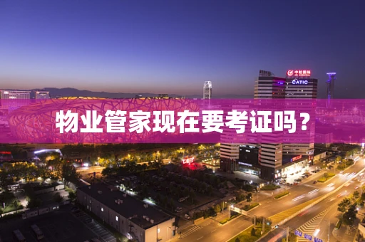 物业管家现在要考证吗？