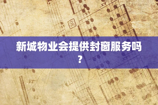 新城物业会提供封窗服务吗？