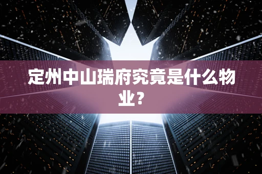 定州中山瑞府究竟是什么物业？