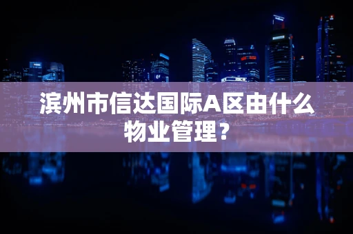 滨州市信达国际A区由什么物业管理？