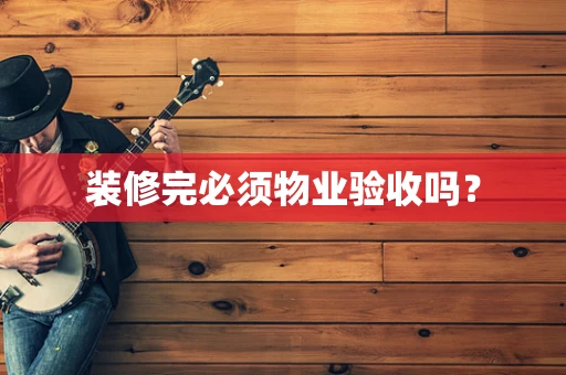 装修完必须物业验收吗？