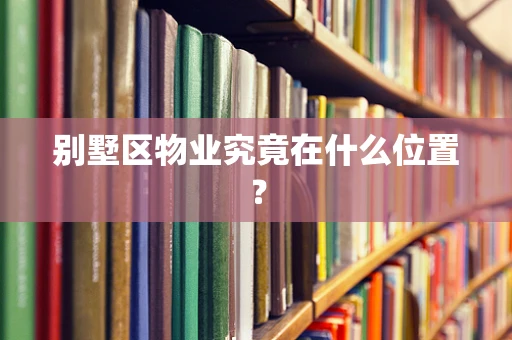 别墅区物业究竟在什么位置？