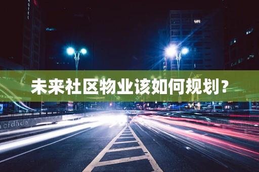 未来社区物业该如何规划？