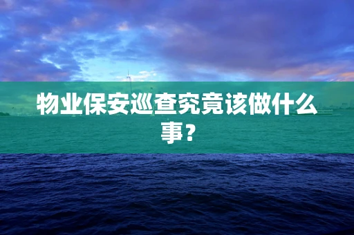 物业保安巡查究竟该做什么事？