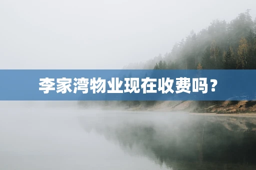李家湾物业现在收费吗？