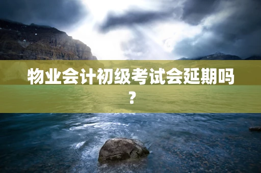 物业会计初级考试会延期吗？