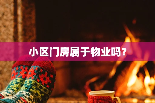 小区门房属于物业吗？