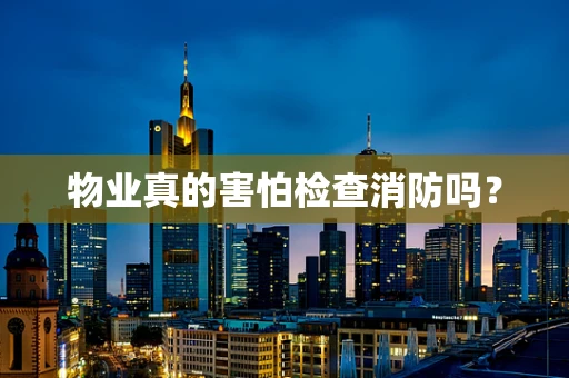 物业真的害怕检查消防吗？