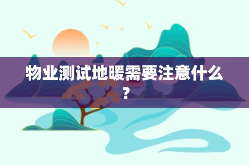 物业测试地暖需要注意什么？