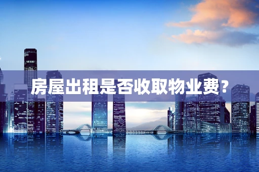 房屋出租是否收取物业费？