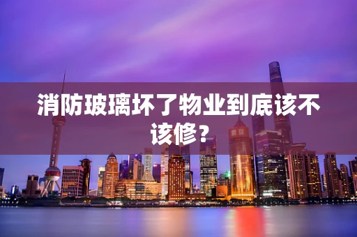消防玻璃坏了物业到底该不该修？