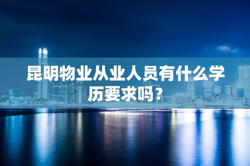 昆明物业从业人员有什么学历要求吗？