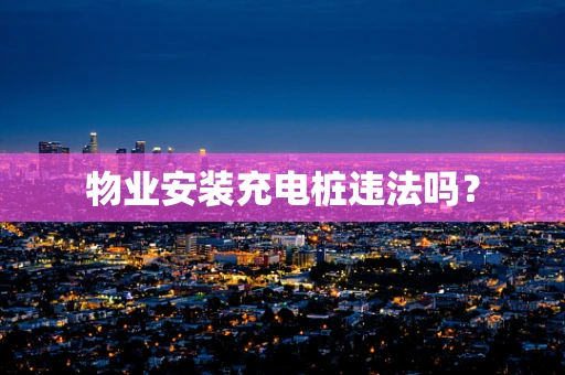 物业安装充电桩违法吗？