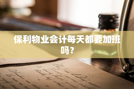 保利物业会计每天都要加班吗？