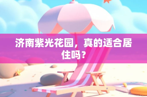 济南紫光花园，真的适合居住吗？