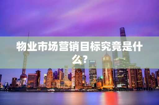 物业市场营销目标究竟是什么？