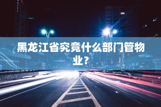 黑龙江省究竟什么部门管物业？
