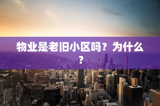 物业是老旧小区吗？为什么？