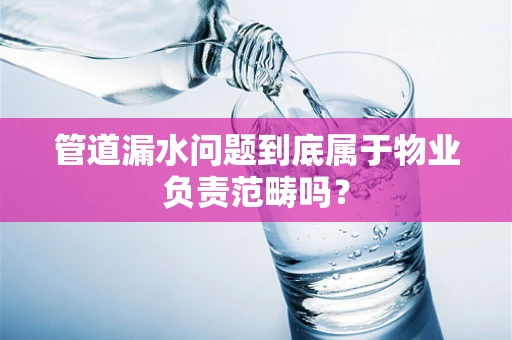 管道漏水问题到底属于物业负责范畴吗？