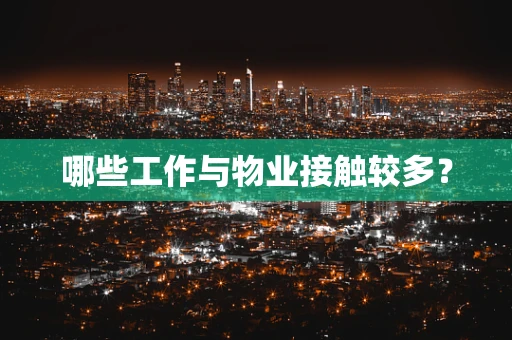 哪些工作与物业接触较多？