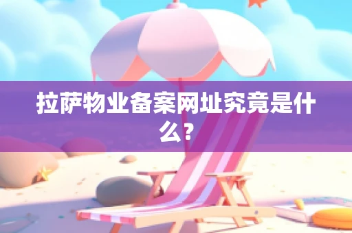 拉萨物业备案网址究竟是什么？