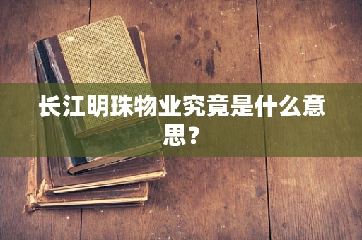 长江明珠物业究竟是什么意思？