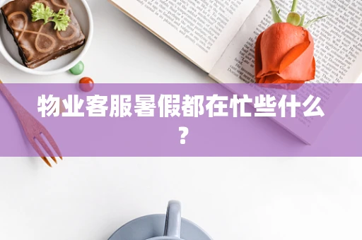 物业客服暑假都在忙些什么？