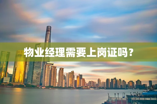 物业经理需要上岗证吗？