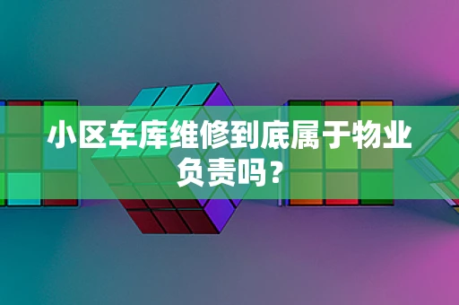 小区车库维修到底属于物业负责吗？
