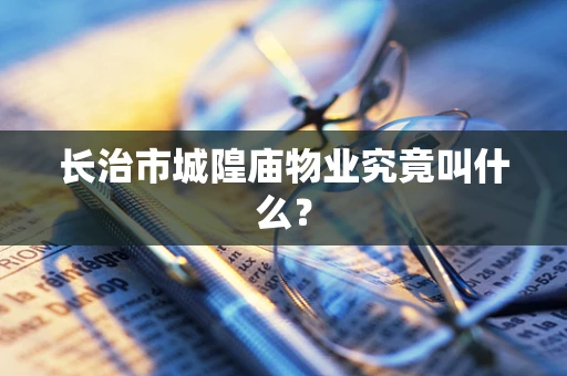 长治市城隍庙物业究竟叫什么？