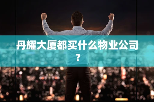 丹耀大厦都买什么物业公司？