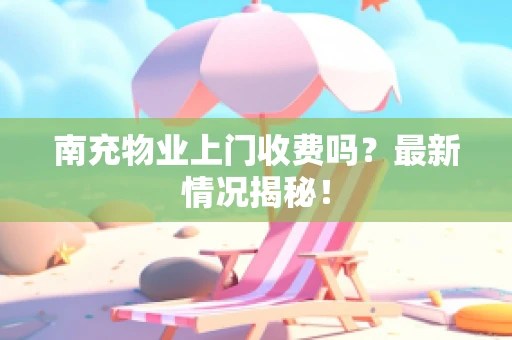 南充物业上门收费吗？最新情况揭秘！