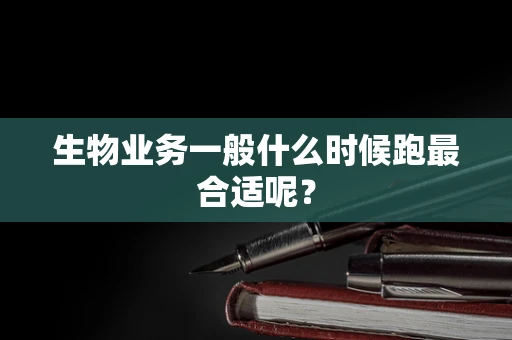生物业务一般什么时候跑最合适呢？