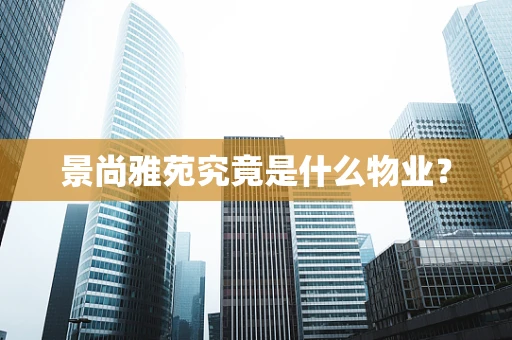 景尚雅苑究竟是什么物业？