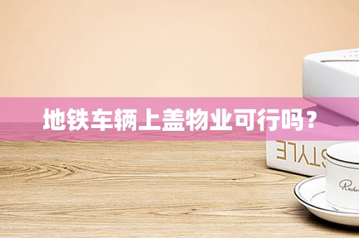 地铁车辆上盖物业可行吗？