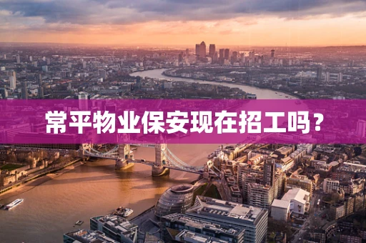 常平物业保安现在招工吗？