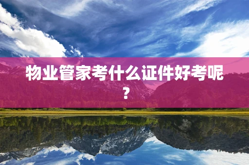 物业管家考什么证件好考呢？