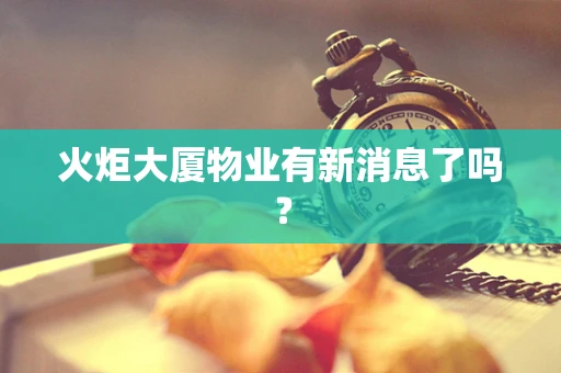 火炬大厦物业有新消息了吗？