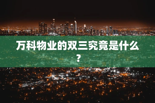 万科物业的双三究竟是什么？