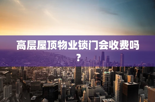 高层屋顶物业锁门会收费吗？