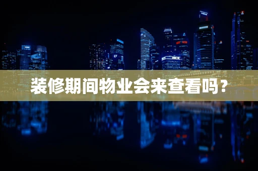 装修期间物业会来查看吗？
