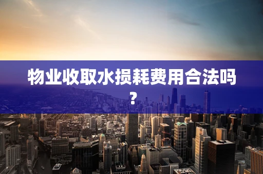 物业收取水损耗费用合法吗？