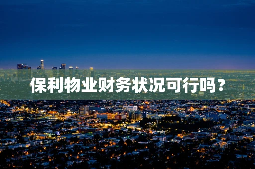 保利物业财务状况可行吗？